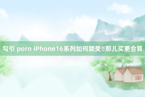 勾引 porn iPhone16系列如何禁受‼那儿买更合算