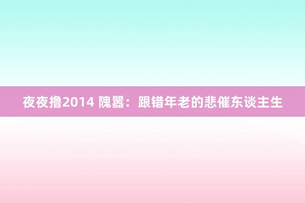 夜夜撸2014 隗嚣：跟错年老的悲催东谈主生