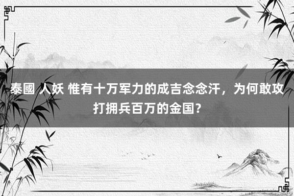 泰國 人妖 惟有十万军力的成吉念念汗，为何敢攻打拥兵百万的金国？