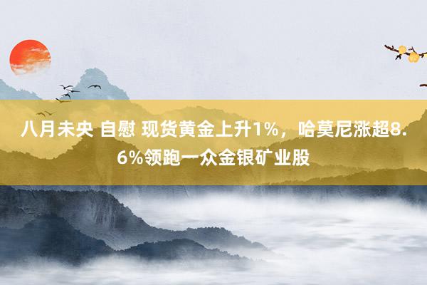 八月未央 自慰 现货黄金上升1%，哈莫尼涨超8.6%领跑一众金银矿业股