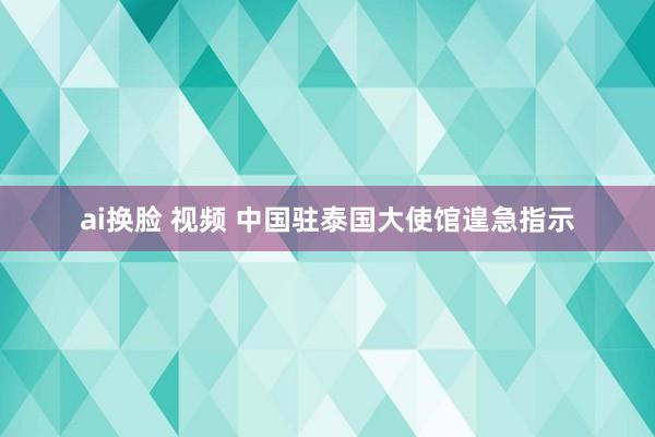 ai换脸 视频 中国驻泰国大使馆遑急指示