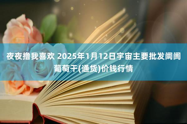 夜夜撸我喜欢 2025年1月12日宇宙主要批发阛阓葡萄干(通货)价钱行情