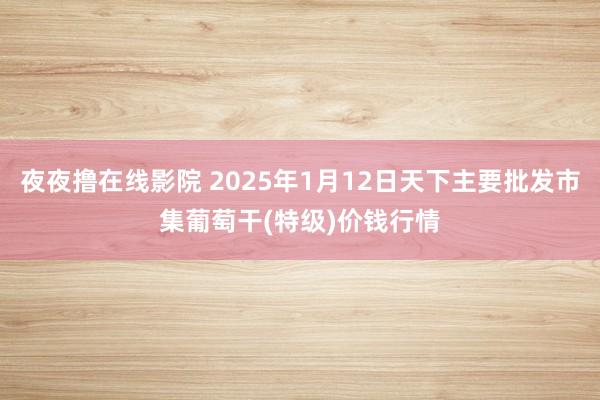 夜夜撸在线影院 2025年1月12日天下主要批发市集葡萄干(特级)价钱行情