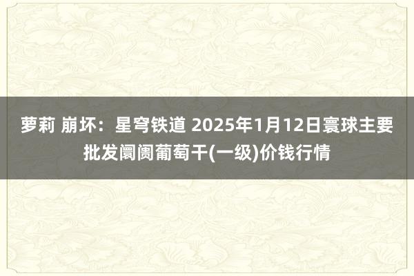 萝莉 崩坏：星穹铁道 2025年1月12日寰球主要批发阛阓葡萄干(一级)价钱行情