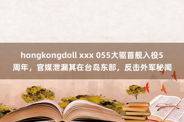 hongkongdoll xxx 055大驱首舰入役5周年，官媒泄漏其在台岛东部，反击外军秘闻