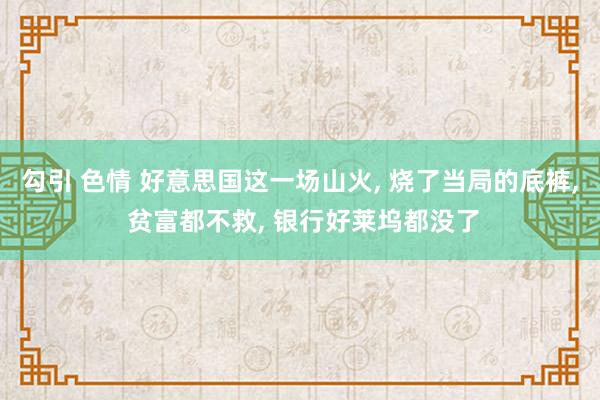 勾引 色情 好意思国这一场山火， 烧了当局的底裤， 贫富都不救， 银行好莱坞都没了