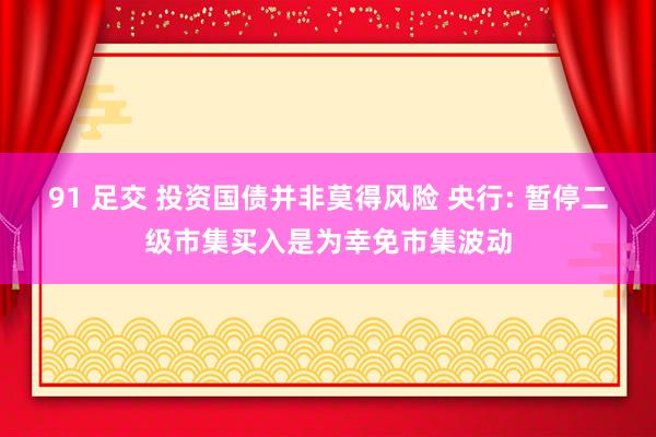 91 足交 投资国债并非莫得风险 央行: 暂停二级市集买入是为幸免市集波动