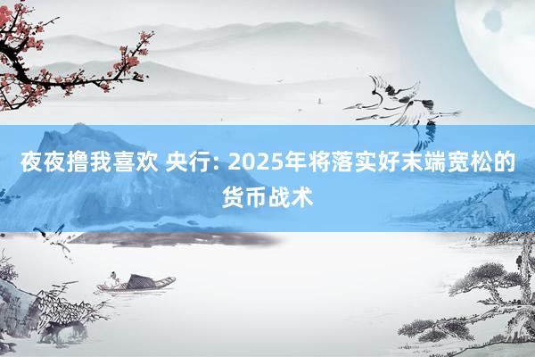 夜夜撸我喜欢 央行: 2025年将落实好末端宽松的货币战术