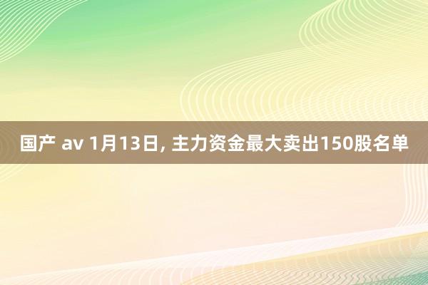 国产 av 1月13日， 主力资金最大卖出150股名单