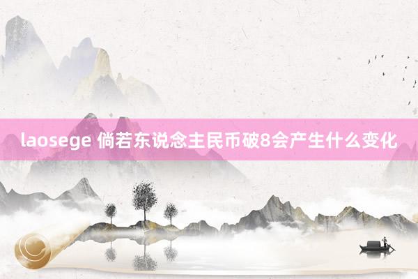 laosege 倘若东说念主民币破8会产生什么变化