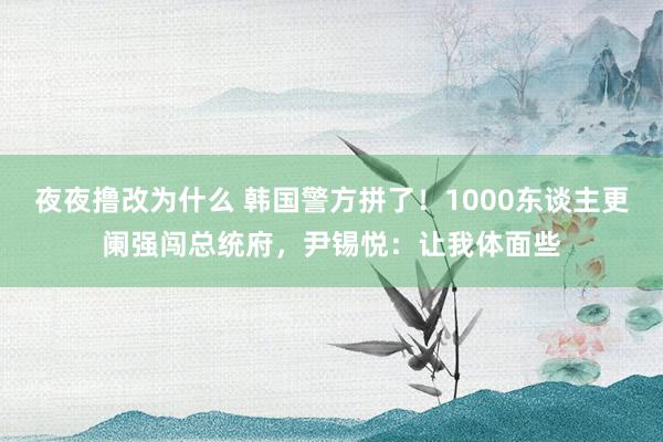 夜夜撸改为什么 韩国警方拼了！1000东谈主更阑强闯总统府，尹锡悦：让我体面些