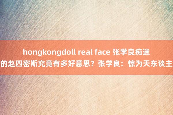 hongkongdoll real face 张学良痴迷的赵四密斯究竟有多好意思？张学良：惊为天东谈主