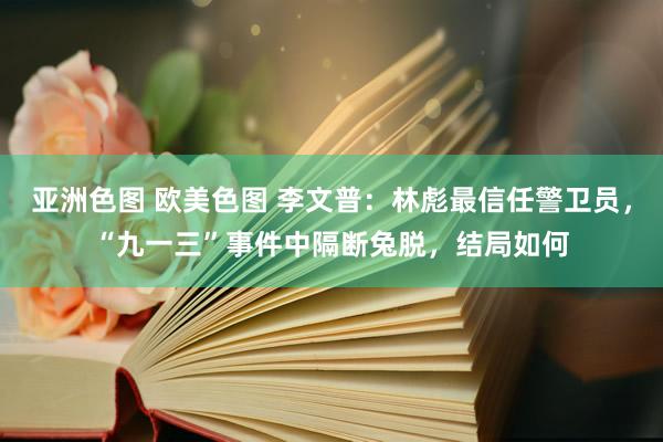 亚洲色图 欧美色图 李文普：林彪最信任警卫员，“九一三”事件中隔断兔脱，结局如何