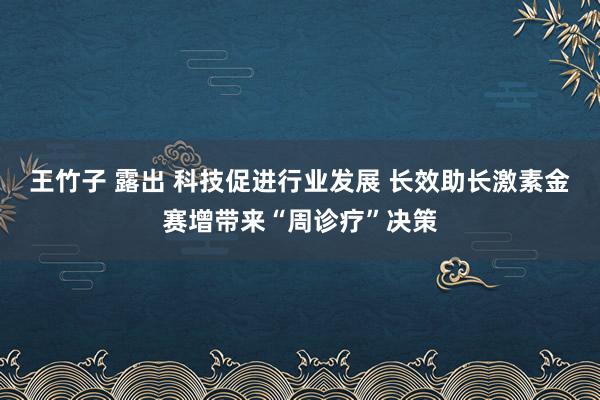 王竹子 露出 科技促进行业发展 长效助长激素金赛增带来“周诊疗”决策