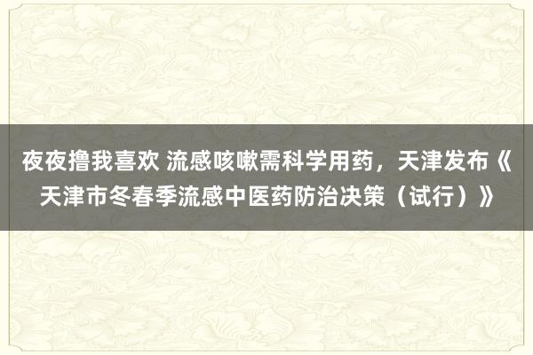 夜夜撸我喜欢 流感咳嗽需科学用药，天津发布《天津市冬春季流感中医药防治决策（试行）》