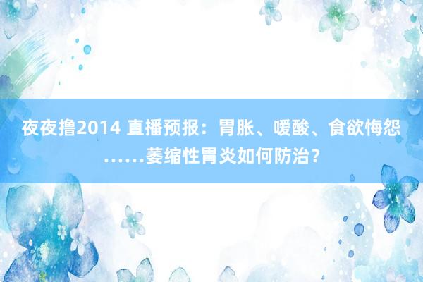 夜夜撸2014 直播预报：胃胀、嗳酸、食欲悔怨……萎缩性胃炎如何防治？