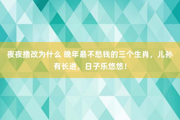 夜夜撸改为什么 晚年最不愁钱的三个生肖，儿孙有长进，日子乐悠悠！