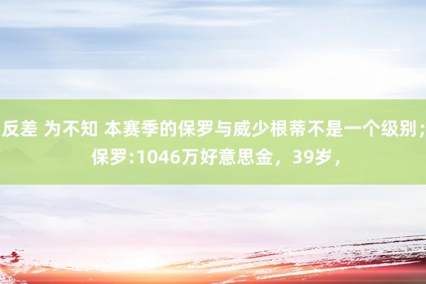 反差 为不知 本赛季的保罗与威少根蒂不是一个级别； 保罗:1046万好意思金，39岁，